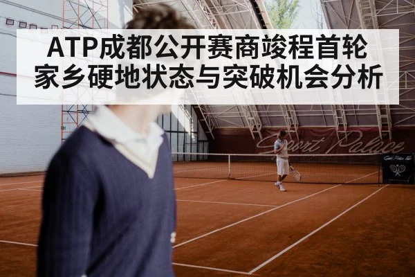 ATP成都公开赛商竣程首轮 家乡硬地状态与突破机会分析