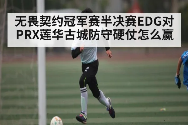 无畏契约冠军赛半决赛EDG对PRX莲华古城防守硬仗怎么赢