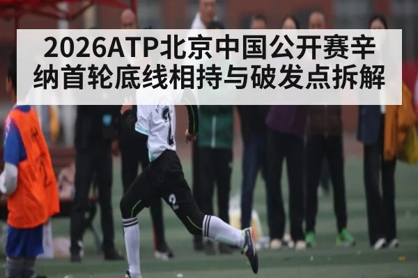 2026ATP北京中国公开赛辛纳首轮底线相持与破发点拆解