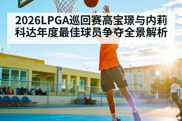 2026LPGA巡回赛高宝璟与内莉科达年度最佳球员争夺全景解析