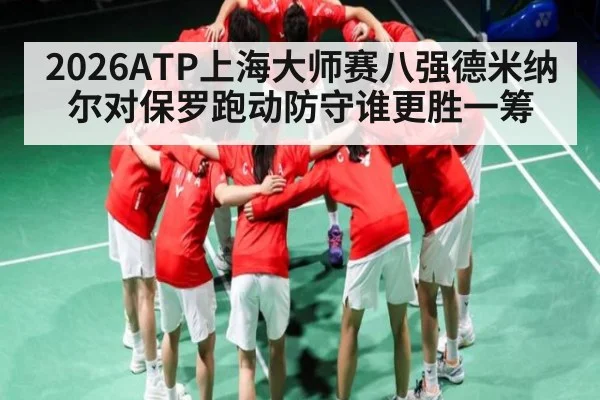 2026ATP上海大师赛八强德米纳尔对保罗跑动防守谁更胜一筹