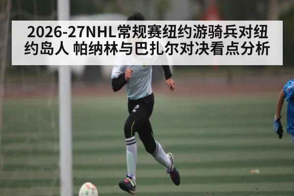 2026-27NHL常规赛纽约游骑兵对纽约岛人 帕纳林与巴扎尔对决看点分析