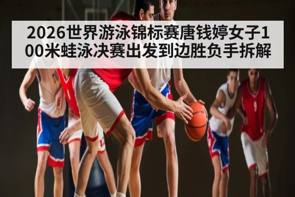 2026世界游泳锦标赛唐钱婷女子100米蛙泳决赛出发到边胜负手拆解