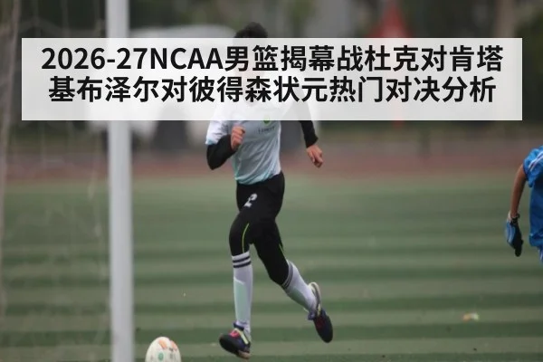 2026-27NCAA男篮揭幕战杜克对肯塔基布泽尔对彼得森状元热门对决分析