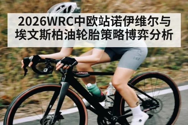 2026WRC中欧站诺伊维尔与埃文斯柏油轮胎策略博弈分析