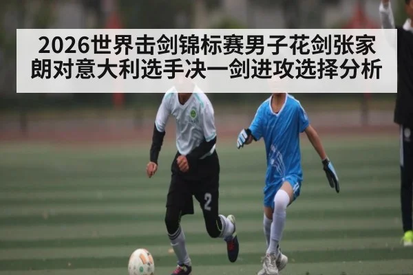 2026世界击剑锦标赛男子花剑张家朗对意大利选手决一剑进攻选择分析